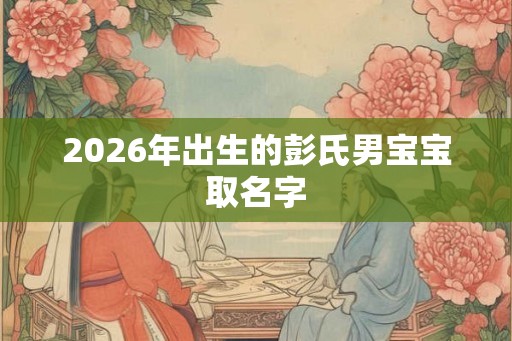 2026年出生的彭氏男宝宝取名字