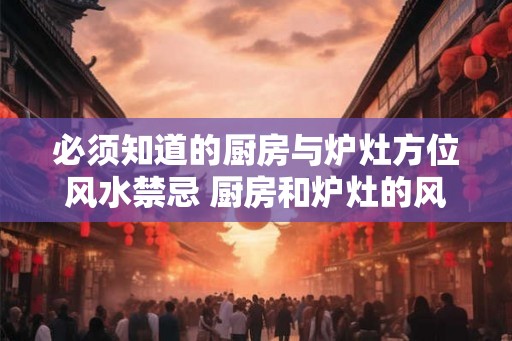 必须知道的厨房与炉灶方位风水禁忌 厨房和炉灶的风水禁忌
