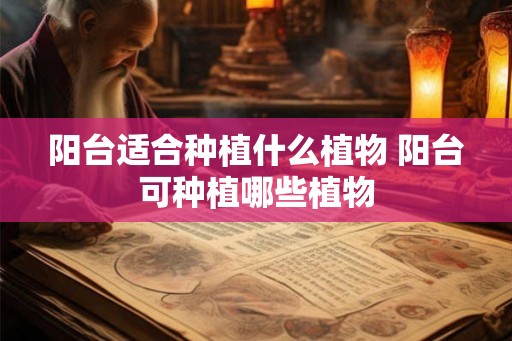 阳台适合种植什么植物 阳台可种植哪些植物 阳台适合种植什么植物 阳台可种植哪些植物