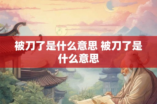 被刀了是什么意思 被刀了是什么意思