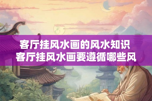 客厅挂风水画的风水知识 客厅挂风水画要遵循哪些风水知识