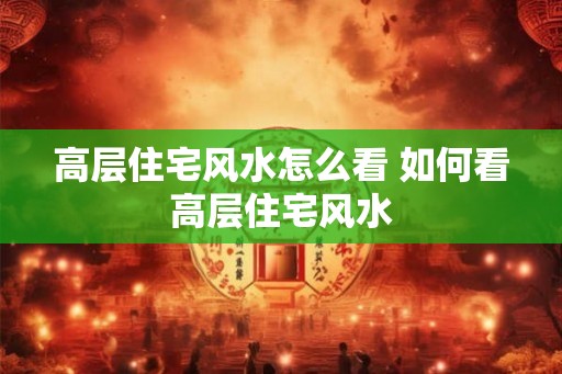 高层住宅风水怎么看 如何看高层住宅风水