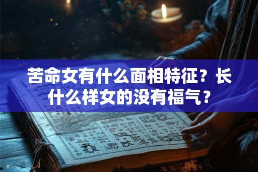 苦命女有什么面相特征？长什么样女的没有福气？