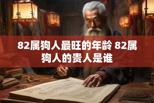 82属狗人最旺的年龄 82属狗人的贵人是谁