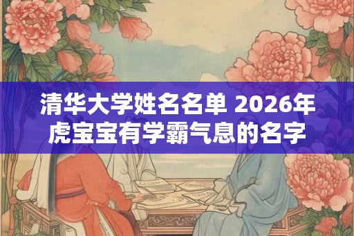 清华大学姓名名单 2026年虎宝宝有学霸气息的名字
