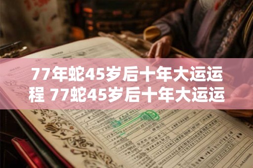 77年蛇45岁后十年大运运程 77蛇45岁后十年大运运程如何