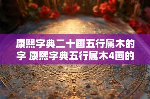 康熙字典二十画五行属木的字 康熙字典五行属木4画的字