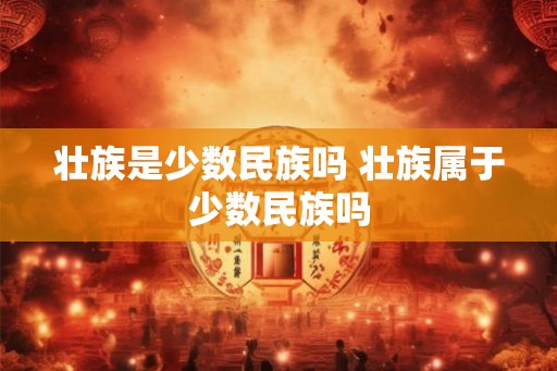 壮族是少数民族吗 壮族属于少数民族吗 壮族是少数民族吗 壮族属于少数民族吗