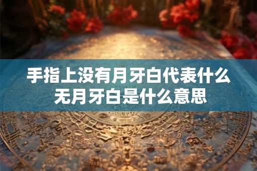 手指上没有月牙白代表什么 无月牙白是什么意思