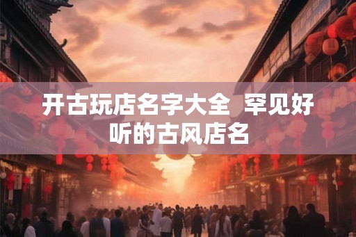 开古玩店名字大全  罕见好听的古风店名