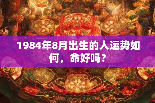 1984年8月出生的人运势如何，命好吗？