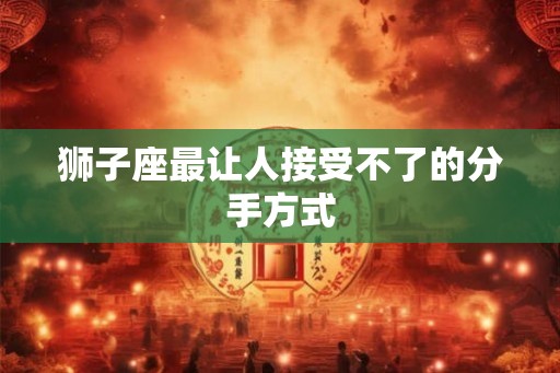 狮子座最让人接受不了的分手方式