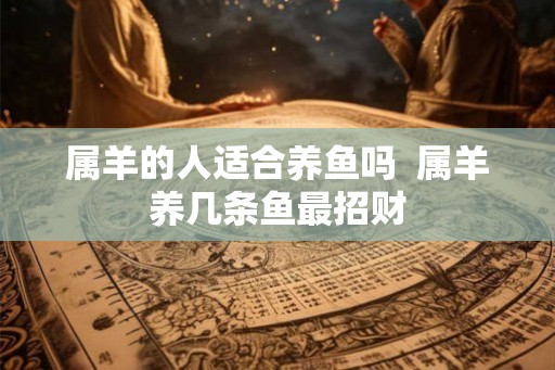 属羊的人适合养鱼吗  属羊养几条鱼最招财