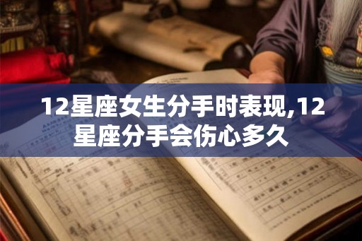 12星座女生分手时表现,12星座分手会伤心多久