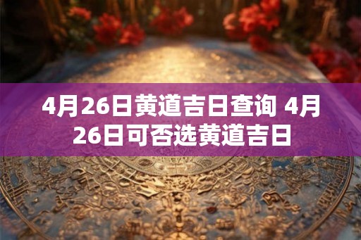 4月26日黄道吉日查询 4月26日可否选黄道吉日