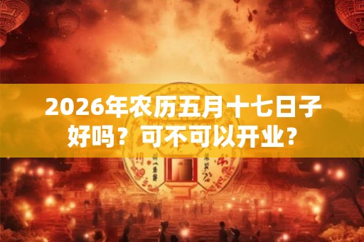 2026年农历五月十七日子好吗？可不可以开业？