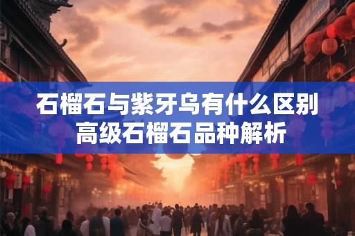 石榴石与紫牙乌有什么区别 高级石榴石品种解析