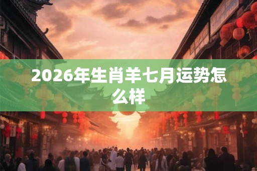 2026年生肖羊七月运势怎么样