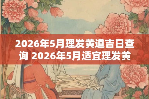 2026年5月理发黄道吉日查询 2026年5月适宜理发黄道吉日是哪天