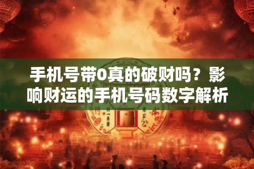 手机号带0真的破财吗?影响财运的手机号码数字解析 手机号带0真的破财吗?影响财运的手机号码数字解析