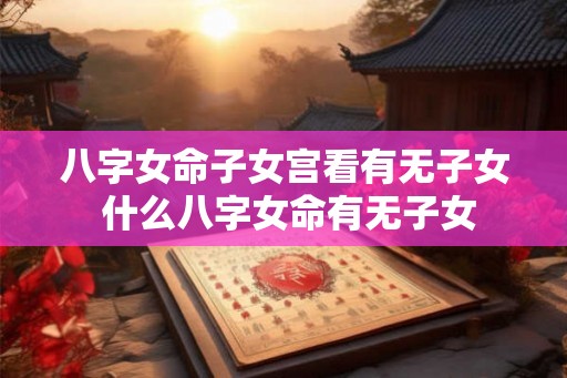 八字女命子女宫看有无子女 什么八字女命有无子女