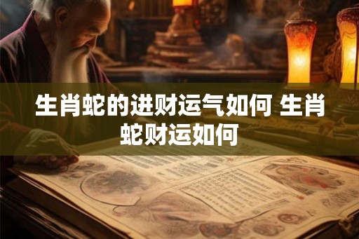 生肖蛇的进财运气如何 生肖蛇财运如何