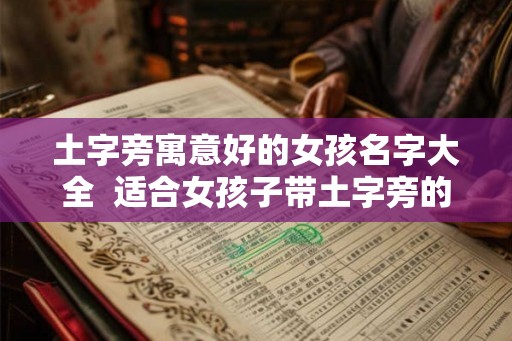 土字旁寓意好的女孩名字大全  适合女孩子带土字旁的字