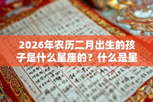 2026年农历二月出生的孩子是什么星座的？什么是星座？