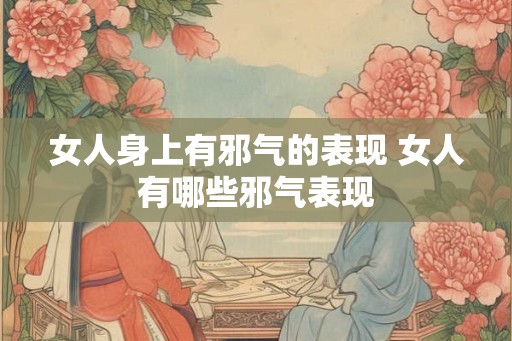 女人身上有邪气的表现 女人有哪些邪气表现
