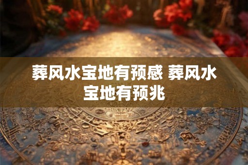 葬风水宝地有预感 葬风水宝地有预兆 葬风水宝地有预感 葬风水宝地有预兆
