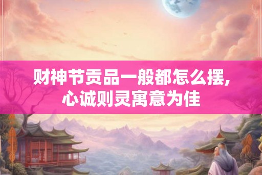财神节贡品一般都怎么摆,心诚则灵寓意为佳