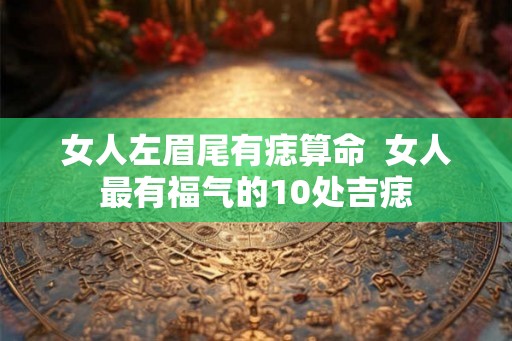 女人左眉尾有痣算命  女人最有福气的10处吉痣