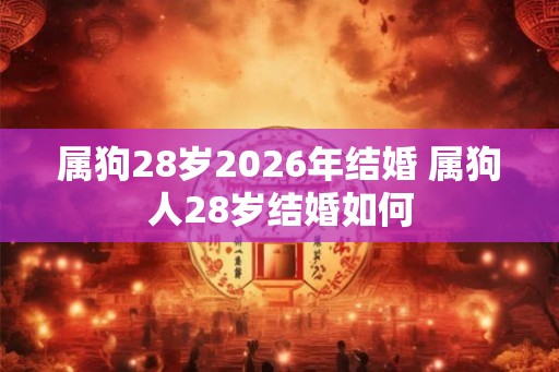 属狗28岁2026年结婚 属狗人28岁结婚如何 属狗28岁2026年结婚 属狗人28岁结婚如何