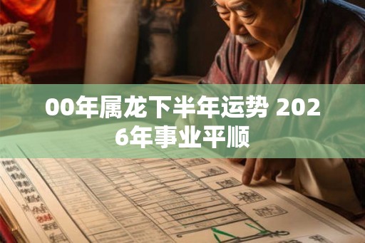 00年属龙下半年运势 2026年事业平顺