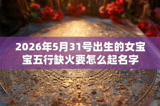 2026年5月31号出生的女宝宝五行缺火要怎么起名字
