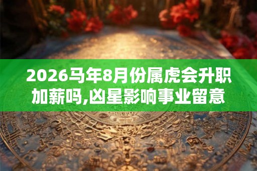 2026马年8月份属虎会升职加薪吗,凶星影响事业留意 2026马年8月份属虎会升职加薪吗,凶星影响事业留意