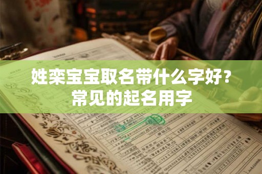 姓栾宝宝取名带什么字好?常见的起名用字 姓栾宝宝取名带什么字好?常见的起名用字
