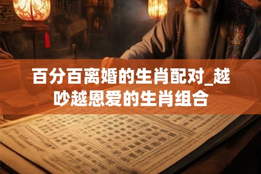 百分百离婚的生肖配对_越吵越恩爱的生肖组合