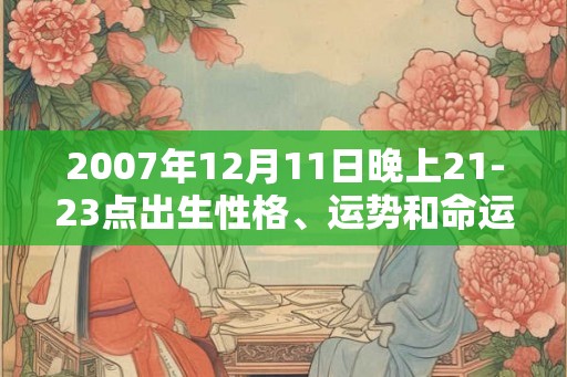 2007年12月11日晚上21-23点出生性格、运势和命运