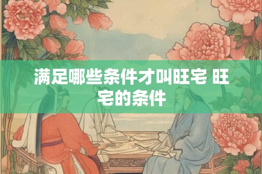 满足哪些条件才叫旺宅 旺宅的条件
