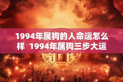 1994年属狗的人命运怎么样 1994年属狗三步大运 1994年属狗的人命运怎么样 1994年属狗三步大运