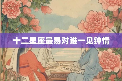 十二星座最易对谁一见钟情