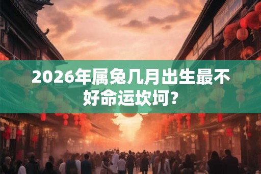 2026年属兔几月出生最不好命运坎坷？