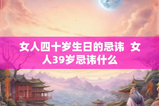 女人四十岁生日的忌讳  女人39岁忌讳什么