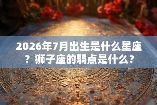 2026年7月出生是什么星座?狮子座的弱点是什么? 2026年7月出生是什么星座?狮子座的弱点是什么?