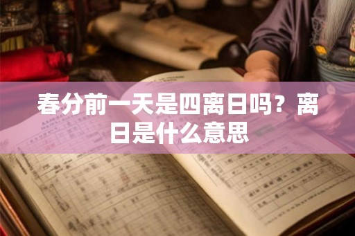 春分前一天是四离日吗?离日是什么意思 春分前一天是四离日吗?离日是什么意思
