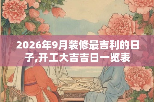 2026年9月装修最吉利的日子,开工大吉吉日一览表