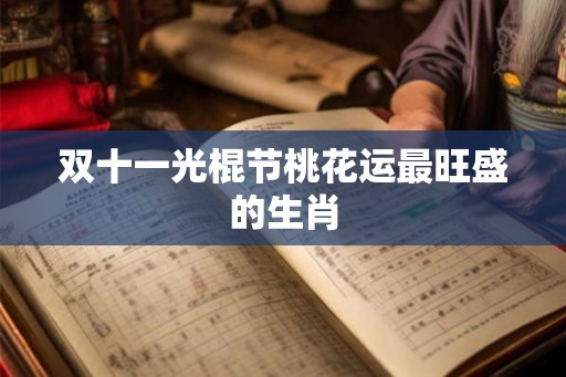 双十一光棍节桃花运最旺盛的生肖