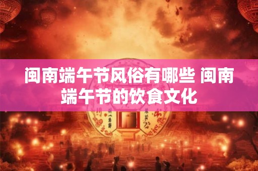闽南端午节风俗有哪些 闽南端午节的饮食文化
