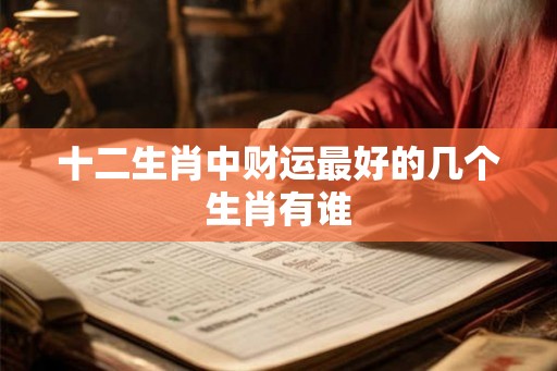 十二生肖中财运最好的几个生肖有谁 十二生肖中财运最好的几个生肖有谁